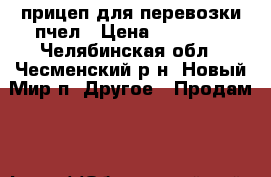 прицеп для перевозки пчел › Цена ­ 45 000 - Челябинская обл., Чесменский р-н, Новый Мир п. Другое » Продам   